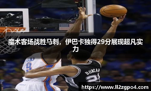 魔术客场战胜马刺,伊巴卡独得29分展现超凡实力