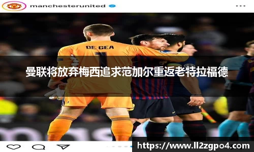 曼联将放弃梅西追求范加尔重返老特拉福德