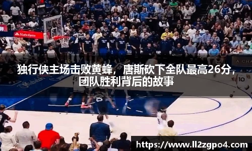 独行侠主场击败黄蜂，唐斯砍下全队最高26分，团队胜利背后的故事