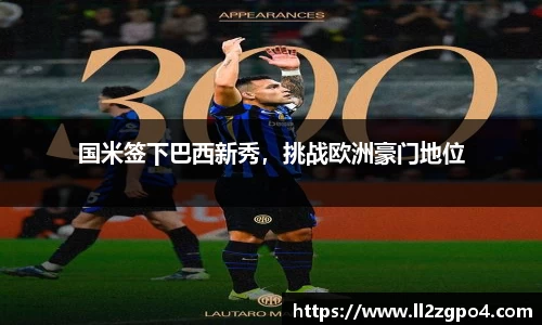 国米签下巴西新秀，挑战欧洲豪门地位