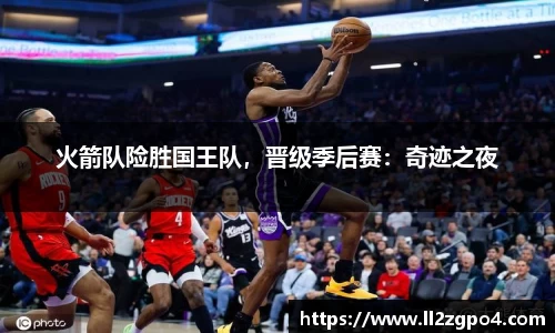 火箭队险胜国王队，晋级季后赛：奇迹之夜