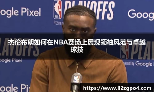 杰伦布朗如何在NBA赛场上展现领袖风范与卓越球技