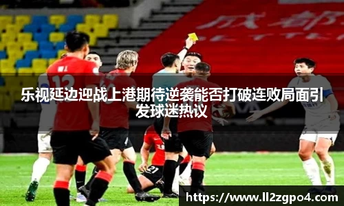 乐视延边迎战上港期待逆袭能否打破连败局面引发球迷热议