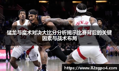 猛龙与魔术对决大比分分析揭示比赛背后的关键因素与战术布局