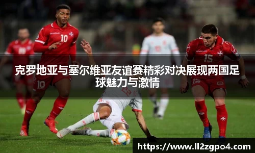 克罗地亚与塞尔维亚友谊赛精彩对决展现两国足球魅力与激情