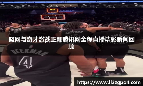 篮网与奇才激战正酣腾讯网全程直播精彩瞬间回顾