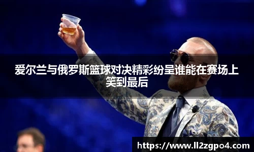 爱尔兰与俄罗斯篮球对决精彩纷呈谁能在赛场上笑到最后