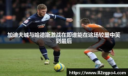 加迪夫城与哈德斯激战在即谁能在这场较量中笑到最后