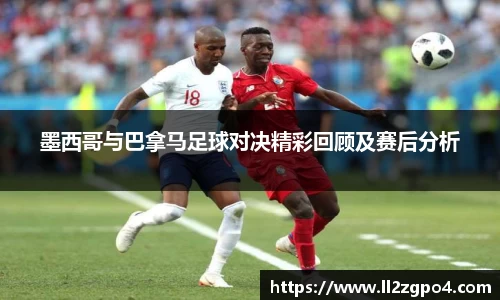 墨西哥与巴拿马足球对决精彩回顾及赛后分析