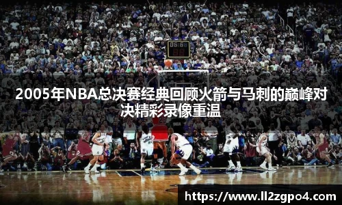 2005年NBA总决赛经典回顾火箭与马刺的巅峰对决精彩录像重温