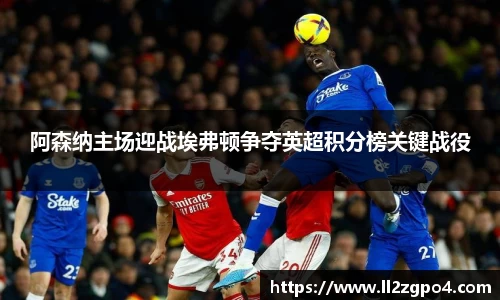 阿森纳主场迎战埃弗顿争夺英超积分榜关键战役