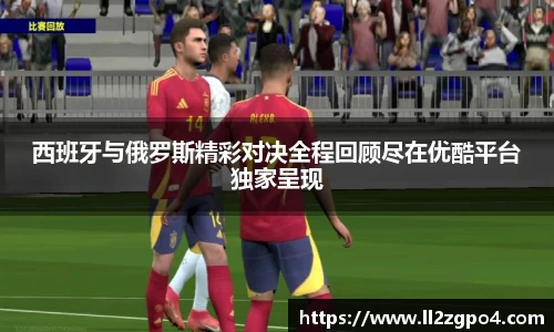 西班牙与俄罗斯精彩对决全程回顾尽在优酷平台独家呈现