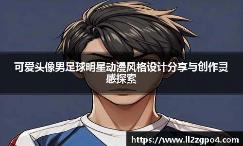 可爱头像男足球明星动漫风格设计分享与创作灵感探索