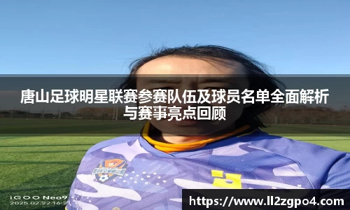 唐山足球明星联赛参赛队伍及球员名单全面解析与赛事亮点回顾