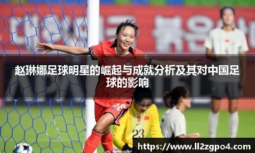 赵琳娜足球明星的崛起与成就分析及其对中国足球的影响