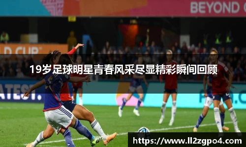 19岁足球明星青春风采尽显精彩瞬间回顾