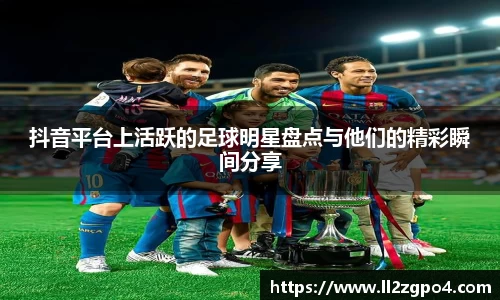 抖音平台上活跃的足球明星盘点与他们的精彩瞬间分享