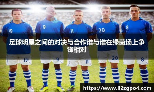 足球明星之间的对决与合作谁与谁在绿茵场上争锋相对