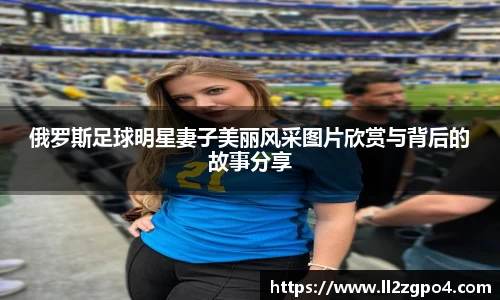 俄罗斯足球明星妻子美丽风采图片欣赏与背后的故事分享