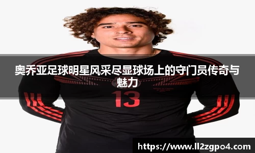 奥乔亚足球明星风采尽显球场上的守门员传奇与魅力