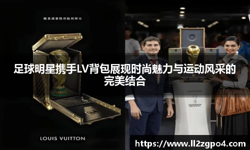 足球明星携手LV背包展现时尚魅力与运动风采的完美结合