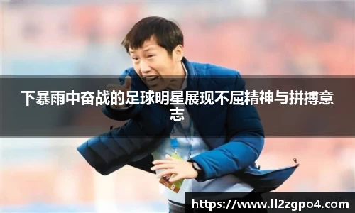 下暴雨中奋战的足球明星展现不屈精神与拼搏意志